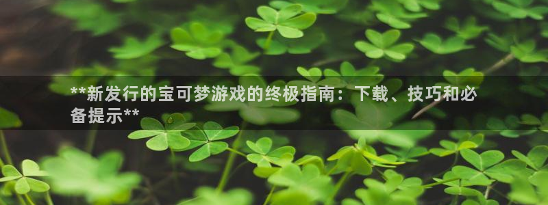 新航娱乐账号注册和账号详情：**新发行的宝可梦游戏的终极指南：下载、技巧和必
备提示**
