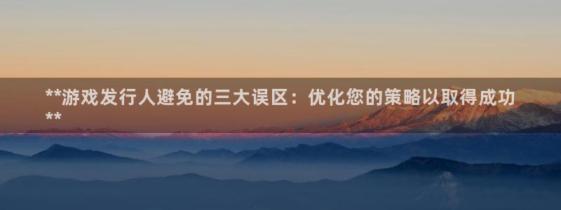 新航娱乐探索无限撼底空间：**游戏发行人避免的三大误区：优化您的策略以取得成功
**