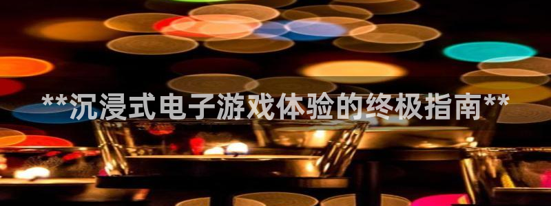 新航娱乐官网最新版本更新内容：**沉浸式电子游戏体验的终极指南**