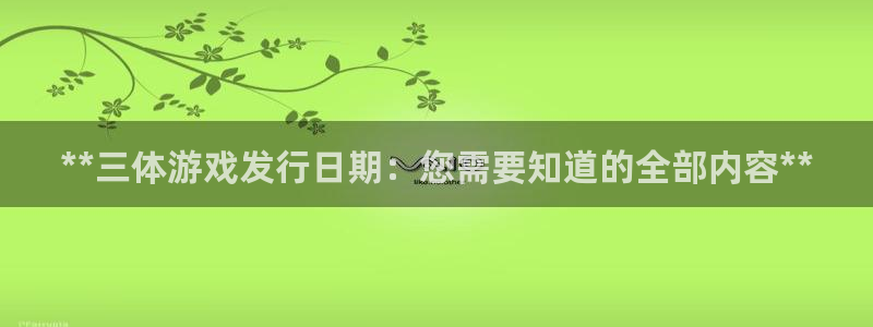 新航娱乐公司扣费流程详解表：**三体游戏发行日期：您需要知道的全部内容**