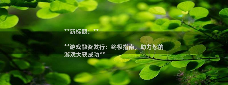 新航娱乐平台登录蒋渭水：**新标题：**

**游戏融资发行：终极指南，助力您的
游戏大获成功**