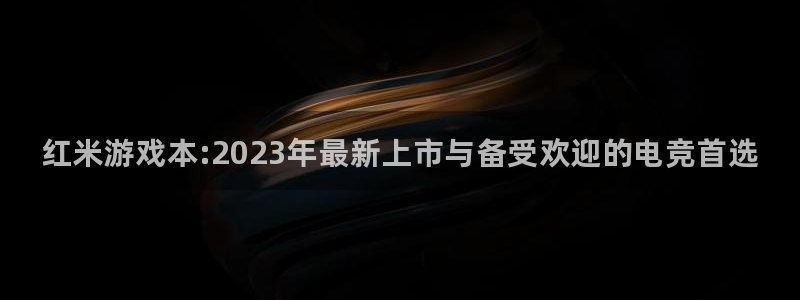 新航娱乐旗下艺人名单表：红米游戏本:2023年最新上市与备受欢迎的电竞首选