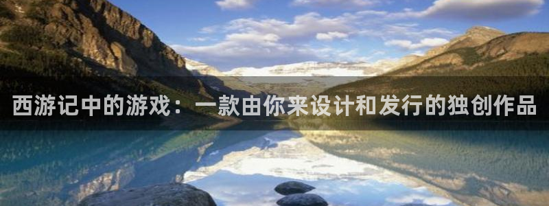 新航娱乐app的最新版本更新内容是什么：西游记中的游戏：一款由你来设计和发行的独创作品