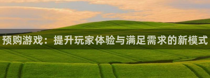 新航娱乐飞.3.3.4.8.2新航娱乐.可以吗.长久.中国：预购游戏：提升玩家体验与满足需求的新模式