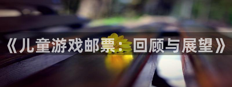 新航娱乐的背景和历史背景介绍：《儿童游戏邮票：回顾与展望》