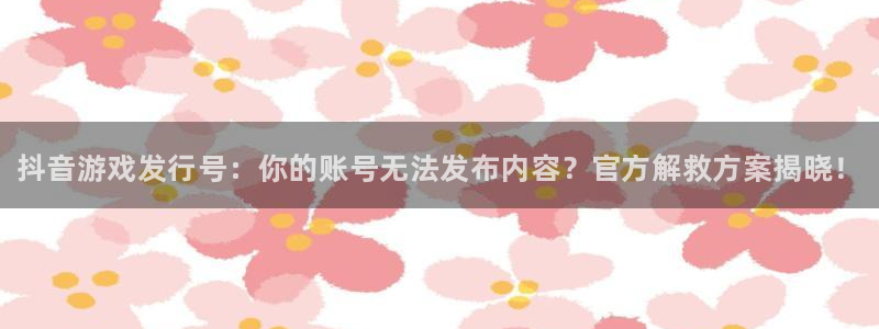 新航娱乐公司扣费流程详解视频大全：抖音游戏发行号：你的账号无法发布内容？官方解救方案揭晓！