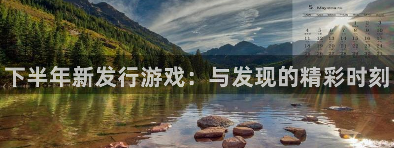 新航娱乐app手机版特色功能介绍在哪：下半年新发行游戏：与发现的精彩时刻
