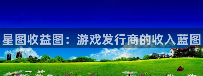新航娱乐app最新版本更新内容在哪找：星图收益图：游戏发行商的收入蓝图