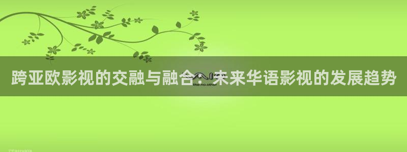 五杀影院免费观看入口：跨亚欧影视的交融与融合：未来华语影视的发展趋势