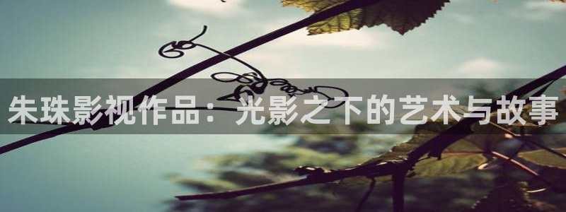 五杀影院官网入口：朱珠影视作品：光影之下的艺术与故事