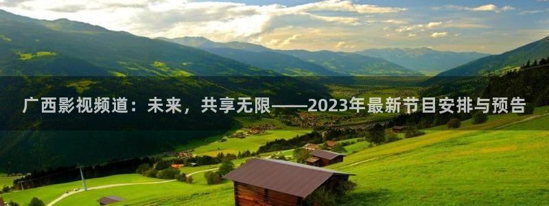 五杀影院色：广西影视频道：未来，共享无限——2023年最新节目安排与预告