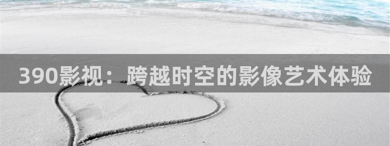 五杀影院在线观看免费最新：390影视：跨越时空的影像艺术体验